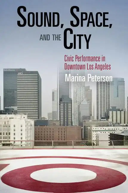 Sound, Space, and the City: Civic Performance in Downtown Los Angeles - Paperback