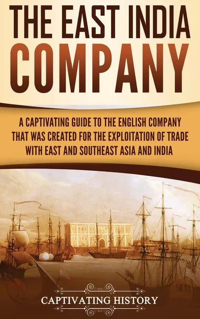 The East India Company: A Captivating Guide to the English Company That Was Created for the Exploitation of Trade with East and Southeast Asia and Ind - Hardcover