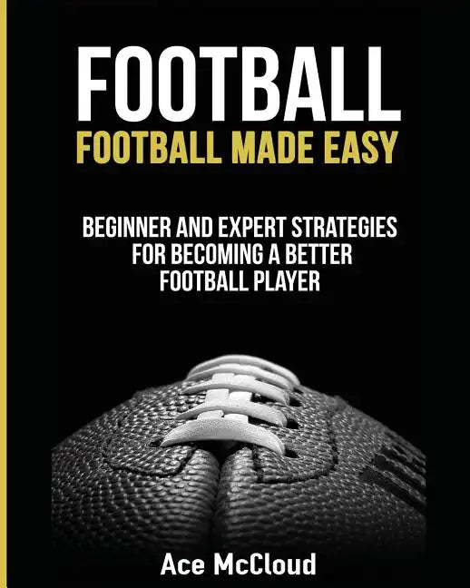 Football: Football Made Easy: Beginner and Expert Strategies For Becoming A Better Football Player - Paperback