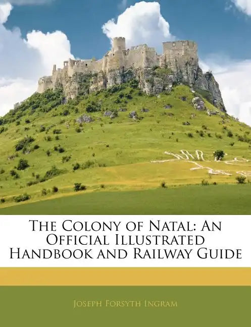 The Colony of Natal: An Official Illustrated Handbook and Railway Guide - Paperback