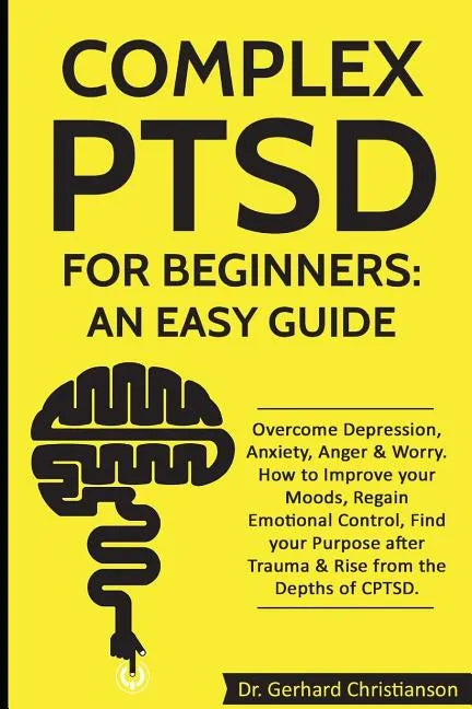 Complex Ptsd for Beginners: An Easy Guide: Overcome Depression, Anxiety, Anger & Worry. How to Improve Your Moods, Regain Emotional Control, Find - Paperback