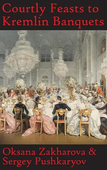 Courtly Feasts to Kremlin Banquets: A History of Celebration and Hospitality: Echoes of Russia's cuisine - Hardcover