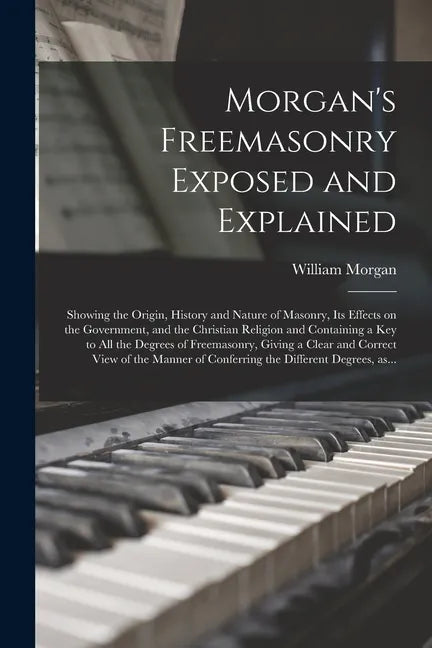 Morgan's Freemasonry Exposed and Explained: Showing the Origin, History and Nature of Masonry, Its Effects on the Government, and the Christian Religi - Paperback