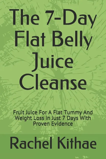 The 7-Day Flat Belly Juice Cleanse: Fruit Juice For A Flat Tummy And Weight Loss in Just 7 Days With Proven Evidence - Paperback