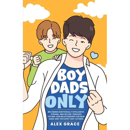 Boy Dads Only! Becoming Emotionally Intelligent, Strong, and Secure Through Father-Son Relationships For New Dads and The Expectant Fathers - Paperback