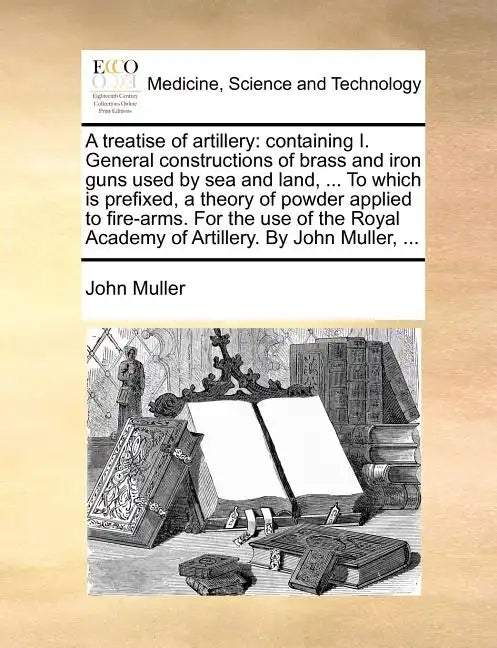 A Treatise of Artillery: Containing I. General Constructions of Brass and Iron Guns Used by Sea and Land, ... to Which Is Prefixed, a Theory of - Paperback