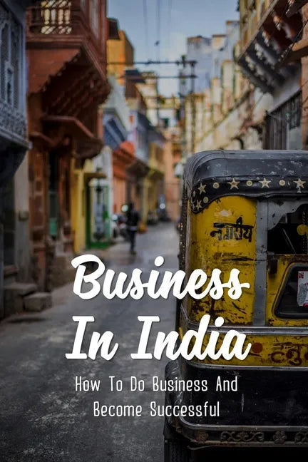 Business In India: How To Do Business And Become Successful: Understand Indian Culture To Do Business - Paperback
