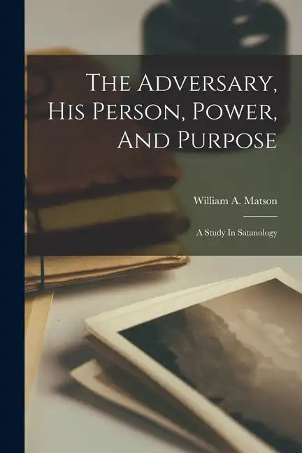 The Adversary, His Person, Power, And Purpose: A Study In Satanology - Paperback