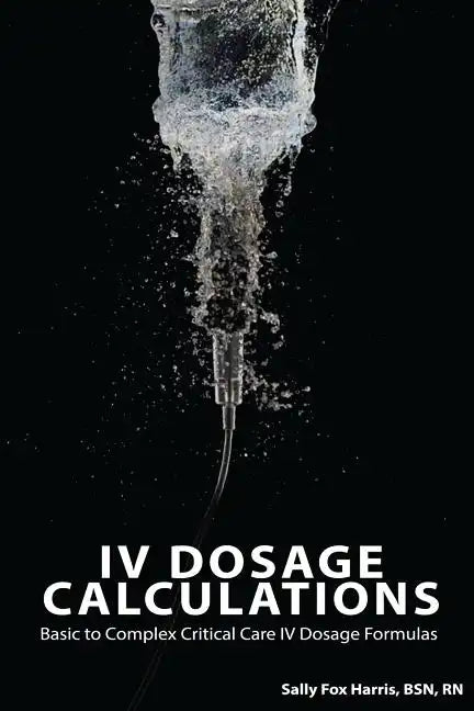 IV Dosage Calculations: Basic to Complex Critical Care IV Dosage Formulas - Paperback