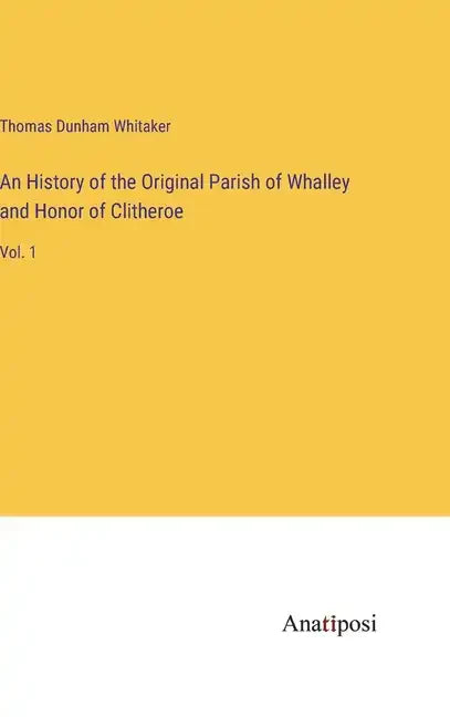 An History of the Original Parish of Whalley and Honor of Clitheroe: Vol. 1 - Hardcover