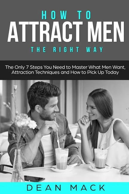 How to Attract Men: The Right Way - The Only 7 Steps You Need to Master What Men Want, Attraction Techniques and How to Pick Up Today - Paperback