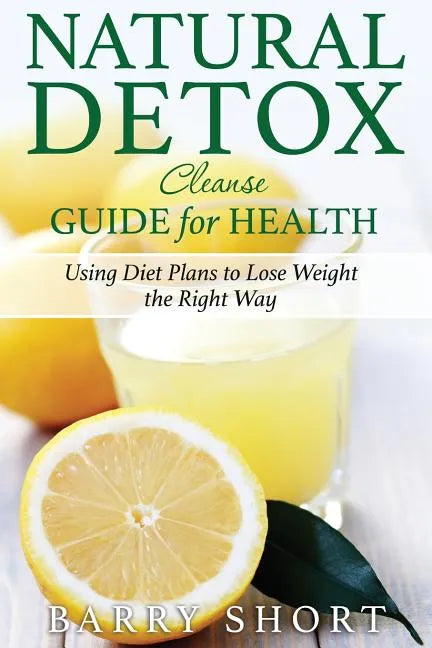Natural Detox Cleanse Guide for Health: Sub-Title: Using Diet Plans to Lose Weight the Right Way - Paperback