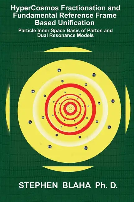 HyperCosmos Fractionation and Fundamental Reference Frame Based Unification: Particle Inner Space Basis of Parton and Dual Resonance Models: Particle - Hardcover