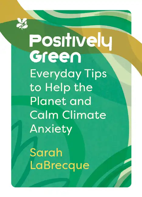 Positively Green: Everyday Tips to Help the Planet and Calm Climate Anxiety - Paperback