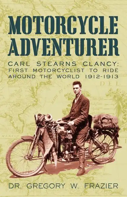 Motorcycle Adventurer: Carl Stearns Clancy: First Motorcyclist To Ride Around The World 1912-1913 - Paperback