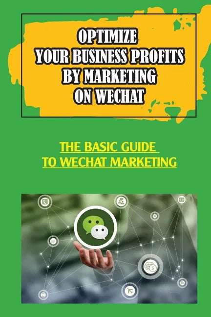Optimize Your Business Profits By Marketing On WeChat: The Basic Guide To WeChat Marketing: How Do Businesses Use Wechat - Paperback
