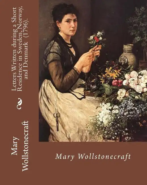 Letters Written during a Short Residence in Sweden, Norway, and Denmark (1796). By: Mary Wollstonecraft: Is a deeply personal travel narrative by the - Paperback