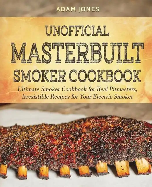 Unofficial Masterbuilt Smoker Cookbook: Ultimate Smoker Cookbook for Real Pitmasters, Irresistible Recipes for Your Electric Smoker - Paperback
