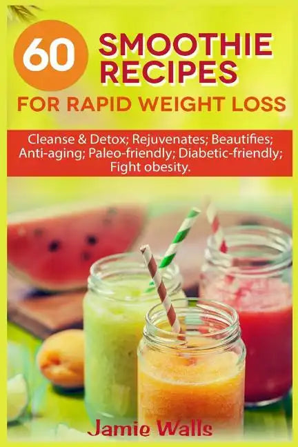 60 Smoothie recipes for Rapid weight loss: Cleanse & Detox; Rejuvenates; Beautifies; Anti-aging; Paleo-friendly; Diabetic-friendly; Fight obesity - Paperback