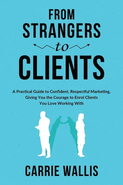 From Strangers to Clients: A practical Guide to Confident, Respectful Marketing, Giving You the Courage to Enrol Clients You Love Working With - Paperback