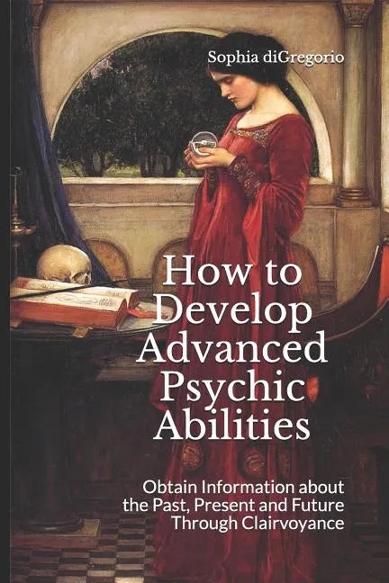 How to Develop Advanced Psychic Abilities: Obtain Information about the Past, Present and Future Through Clairvoyance - Paperback