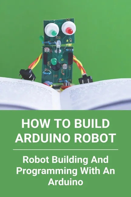 How To Build Arduino Robot: Robot Building And Programming With An Arduino: Building A Robot For Beginners - Paperback