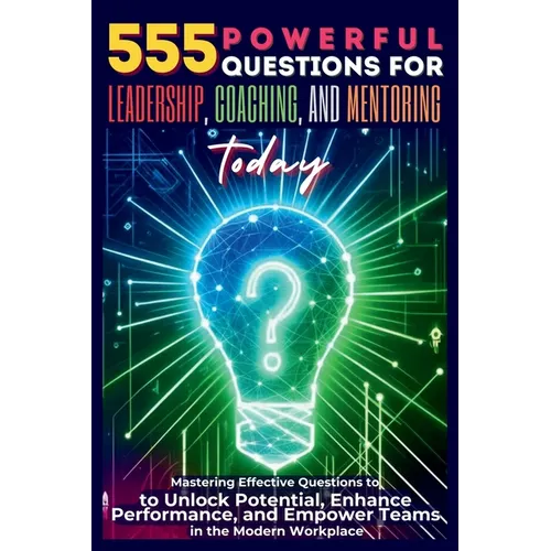 555 Powerful Questions for Leadership, Coaching, and Mentoring Today: Mastering Effective Questions to Unlock Potential, Enhance Performance, and Empo - Paperback