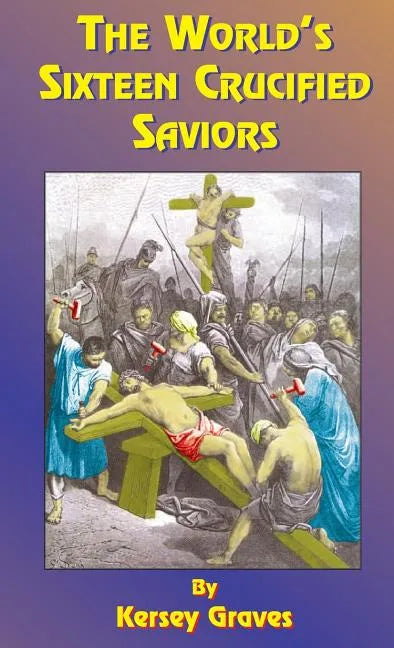 The World's Sixteen Crucified Saviors: Or Christianity Before Christ - Hardcover