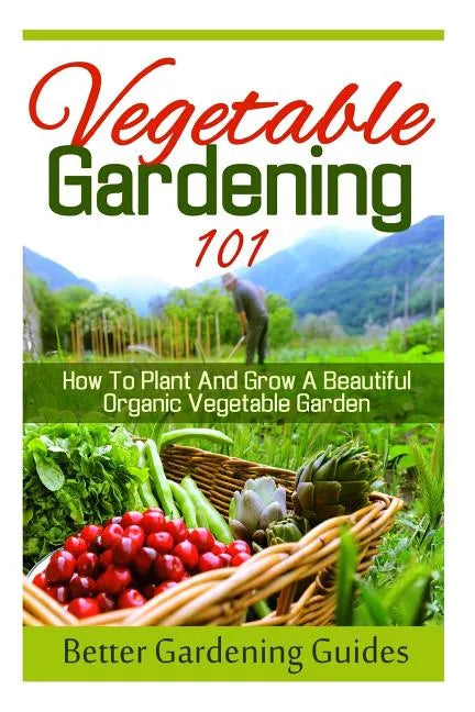 Vegetable Gardening 101: How To Plant And Grow A Beautiful, Organic Vegetable Garden - Paperback