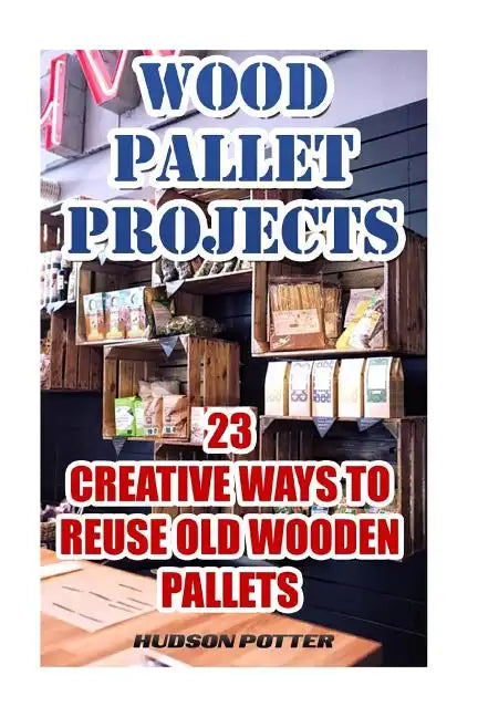 Wood Pallet Projects: 23 Creative Ways To Reuse Old Wooden Pallets - Paperback