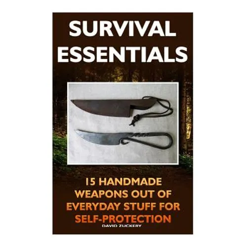 Survival Essentials 15 Handmade Weapons Out of Everyday Stuff for Self-Protectio: (Survival Pantry, Preppers Pantry, Prepper Survival, Preppers Guide, - Paperback