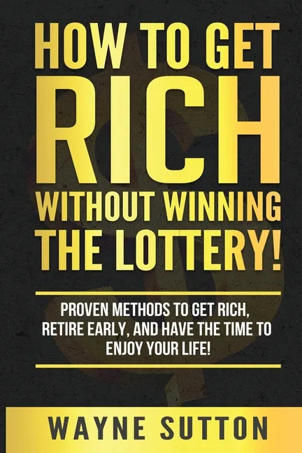 How To Get Rich Without Winning The Lottery!: Proven Methods To Get Rich, Retire Early, and Have The Time To Enjoy Your Life! - Paperback