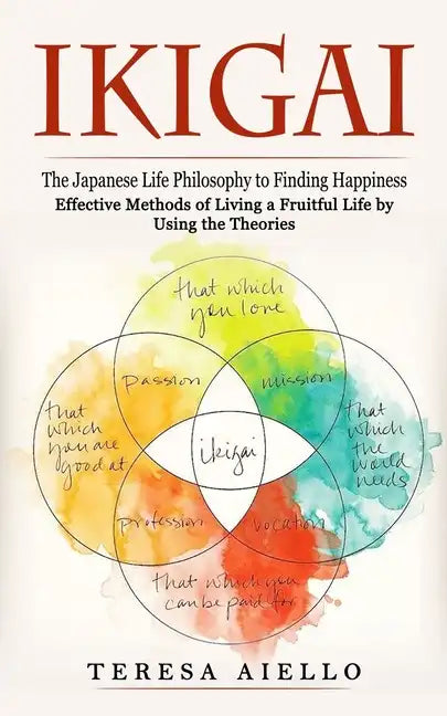 Ikigai: The Japanese Life Philosophy to Finding Happiness (Effective Methods of Living a Fruitful Life by Using the Theories): - Paperback