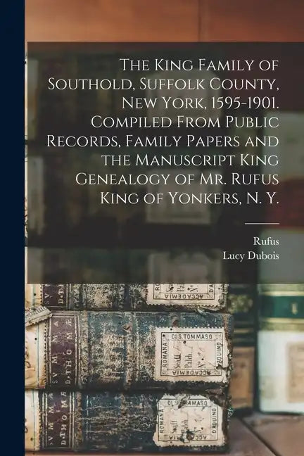 The King Family of Southold, Suffolk County, New York, 1595-1901. Compiled From Public Records, Family Papers and the Manuscript King Genealogy of Mr. - Paperback