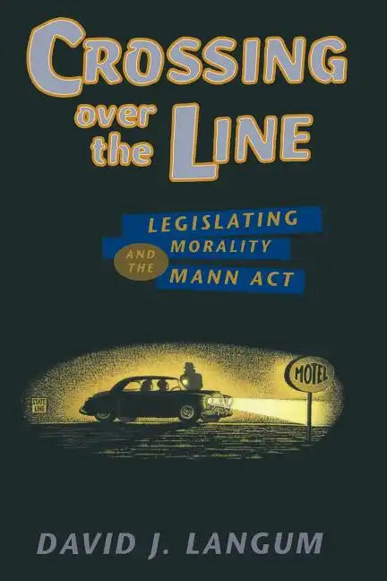 Crossing over the Line: Legislating Morality and the Mann Act - Paperback