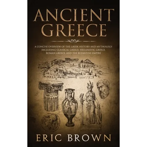 Ancient Greece: A Concise Overview of the Greek History and Mythology Including Classical Greece, Hellenistic Greece, Roman Greece and The Byzantine E - Hardcover