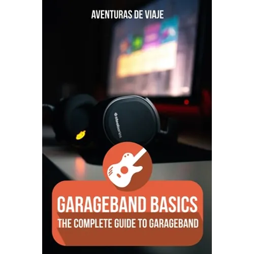 GarageBand Basics: The Complete Guide to GarageBand - Paperback