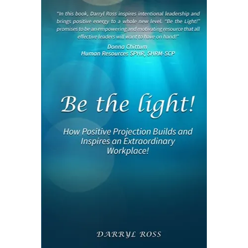 Be the Light: How Positive Projection Builds and Inspires an Extraordinary Workplace! - Paperback