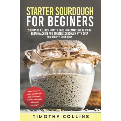 Starter Sourdough for Beginners: 2 Books In 1: Learn How To Bake Homemade Bread Using Bread Machine And Starter Sourdough With Over 200 Recipes Cookbo - Paperback