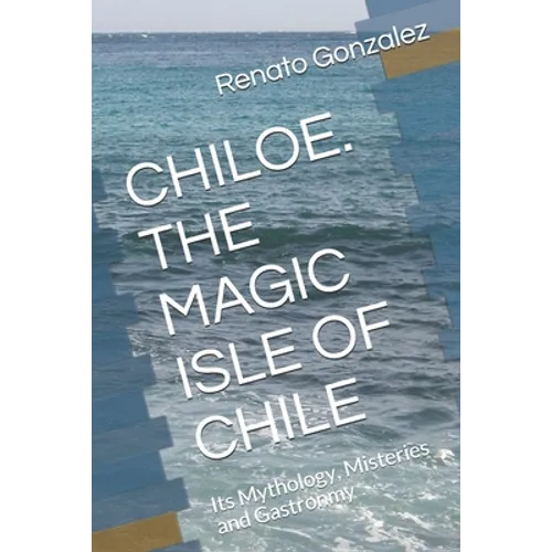 The Magic Island of Chiloe. Chile: Its Mythology, Mysteries and Gastronomy - Paperback