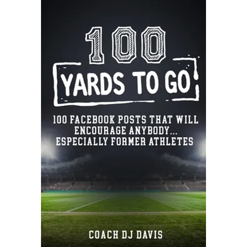 100 Yards To Go: 100 Facebook Posts That Will Encourage Anybody, Especially Former Athletes - Paperback