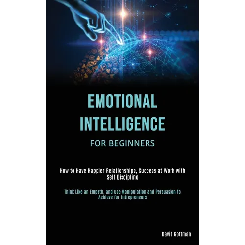 Emotional Intelligence for Beginners: How to Have Happier Relationships, Success at Work with Self Discipline (Think Like an Empath, and use Manipulat - Paperback
