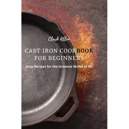 Cast Iron Cookbook for Beginners: Easy Recipes for the Greatest Skillet of All - Paperback