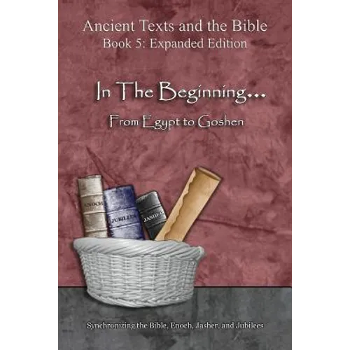 In The Beginning... From Egypt to Goshen - Expanded Edition: Synchronizing the Bible, Enoch, Jasher, and Jubilees - Paperback