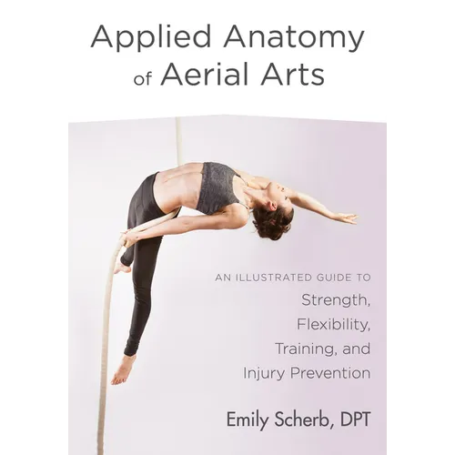 Applied Anatomy of Aerial Arts: An Illustrated Guide to Strength, Flexibility, Training, and Injury Prevention - Paperback