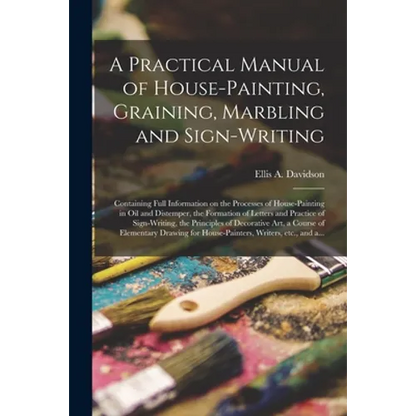 A Practical Manual of House-painting, Graining, Marbling and Sign-writing: Containing Full Information on the Processes of House-painting in Oil and D - Paperback