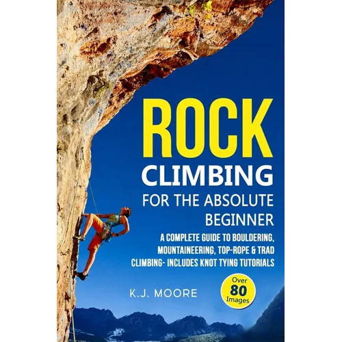 Rock Climbing for the Absolute Beginner: A Complete Guide to Bouldering, Mountaineering, Top-Rope & Trad Climbing- Includes Knot Tying Tutorials - Paperback