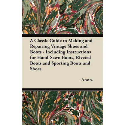 A Classic Guide to Making and Repairing Vintage Shoes and Boots - Including Instructions for Hand-Sewn Boots, Riveted Boots and Sporting Boots and Sho - Paperback