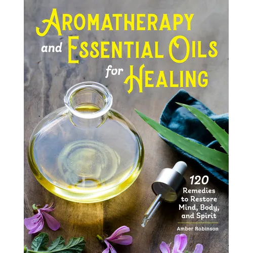 Aromatherapy and Essential Oils for Healing: 120 Remedies to Restore Mind, Body, and Spirit - Paperback