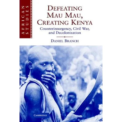 Defeating Mau Mau, Creating Kenya: Counterinsurgency, Civil War, and Decolonization - Hardcover